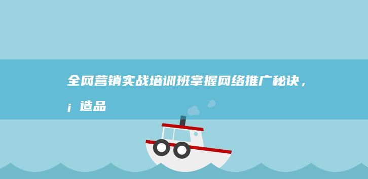 全网营销实战培训班：掌握网络推广秘诀，塑造品牌新优势