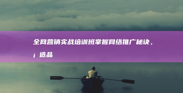 全网营销实战培训班：掌握网络推广秘诀，塑造品牌新优势