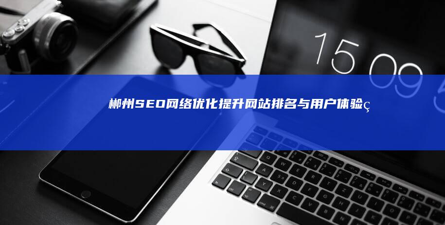 郴州SEO网络优化：提升网站排名与用户体验的策略