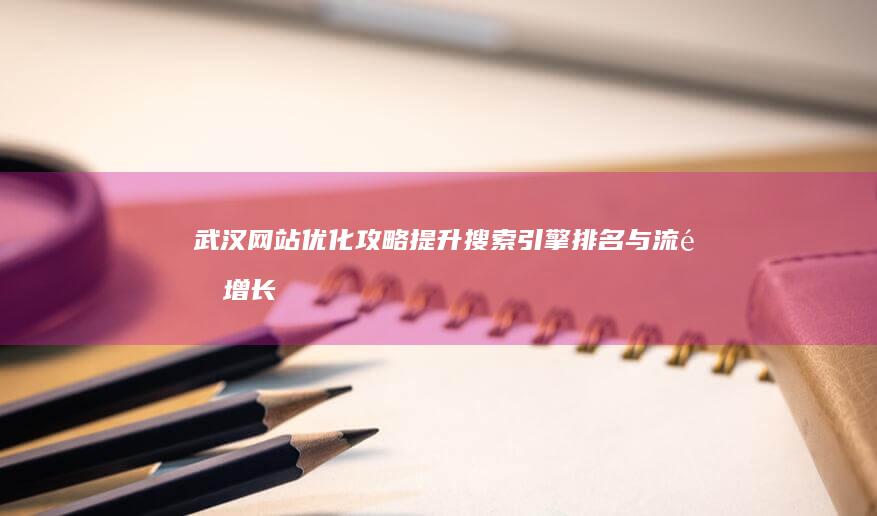 武汉网站优化攻略：提升搜索引擎排名与流量增长秘籍